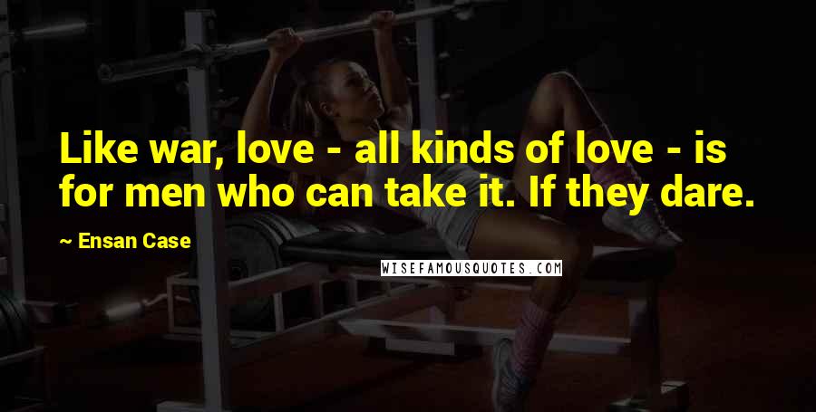 Ensan Case Quotes: Like war, love - all kinds of love - is for men who can take it. If they dare.