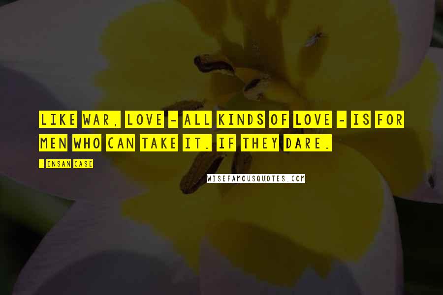 Ensan Case Quotes: Like war, love - all kinds of love - is for men who can take it. If they dare.
