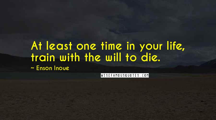 Enson Inoue Quotes: At least one time in your life, train with the will to die.