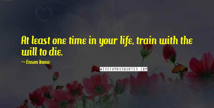 Enson Inoue Quotes: At least one time in your life, train with the will to die.