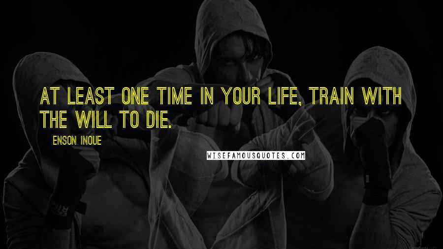 Enson Inoue Quotes: At least one time in your life, train with the will to die.