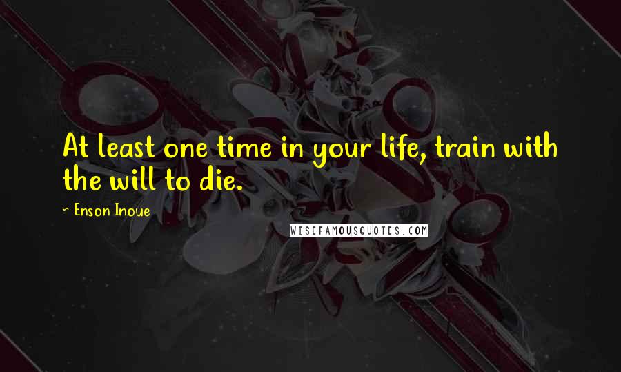 Enson Inoue Quotes: At least one time in your life, train with the will to die.