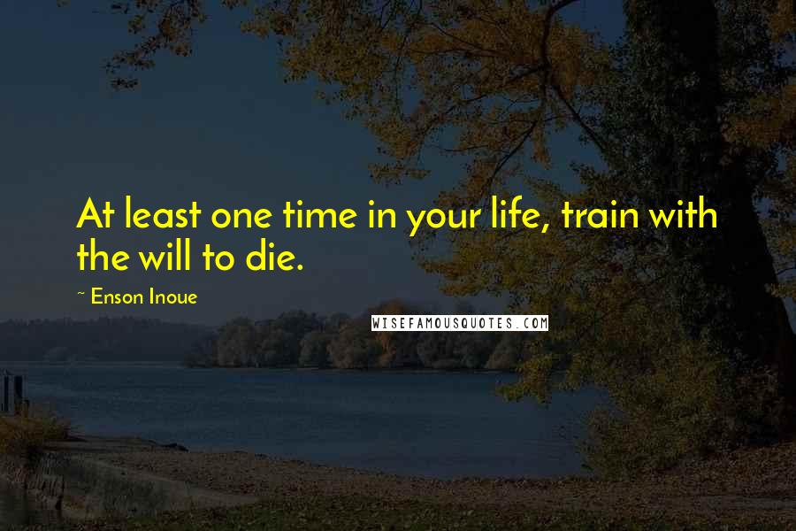 Enson Inoue Quotes: At least one time in your life, train with the will to die.