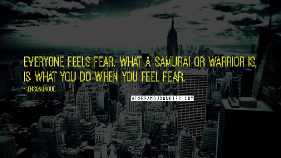 Enson Inoue Quotes: Everyone feels fear. What a samurai or warrior is, is what you do when you feel fear.