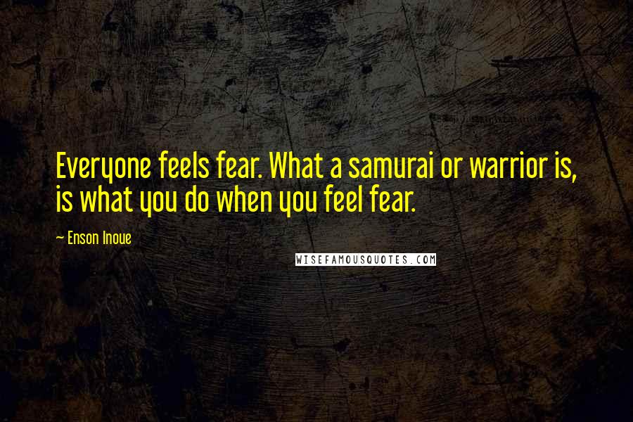Enson Inoue Quotes: Everyone feels fear. What a samurai or warrior is, is what you do when you feel fear.