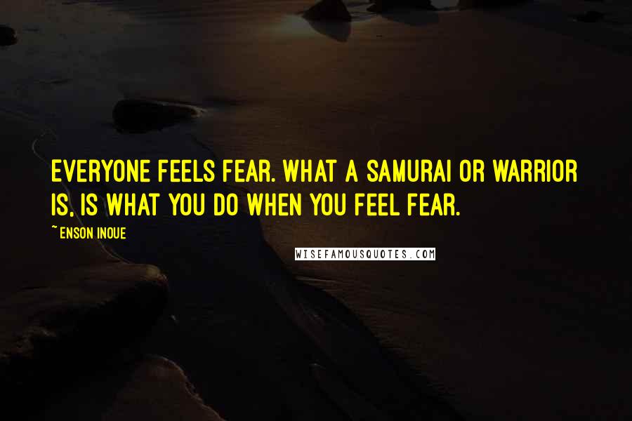 Enson Inoue Quotes: Everyone feels fear. What a samurai or warrior is, is what you do when you feel fear.