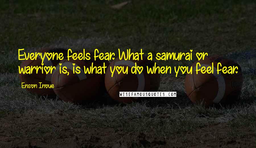 Enson Inoue Quotes: Everyone feels fear. What a samurai or warrior is, is what you do when you feel fear.