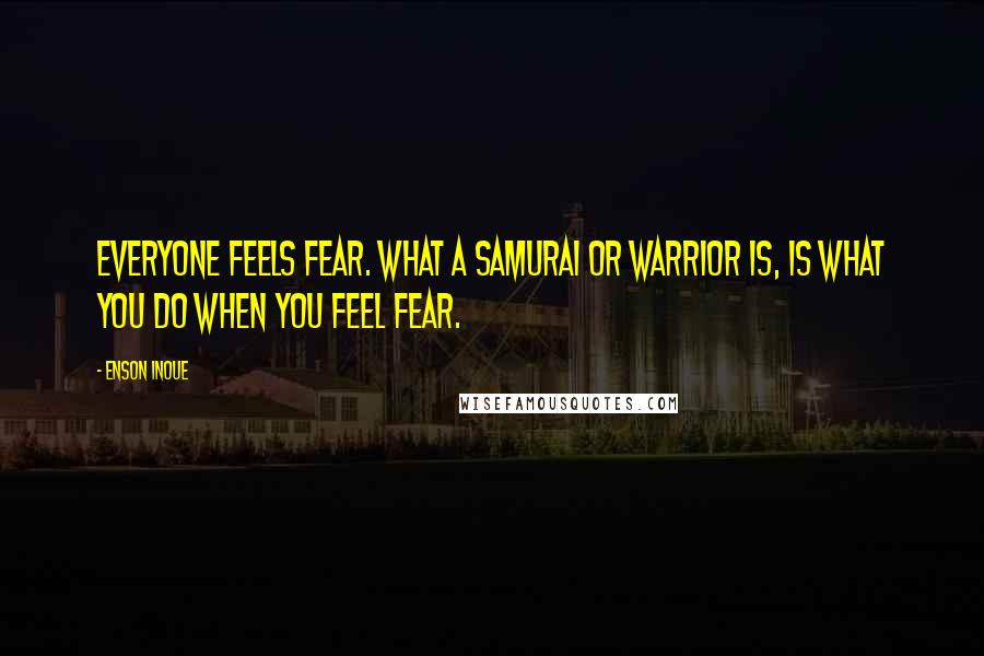 Enson Inoue Quotes: Everyone feels fear. What a samurai or warrior is, is what you do when you feel fear.