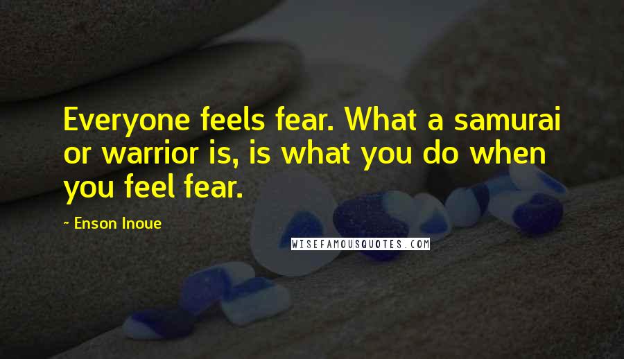 Enson Inoue Quotes: Everyone feels fear. What a samurai or warrior is, is what you do when you feel fear.