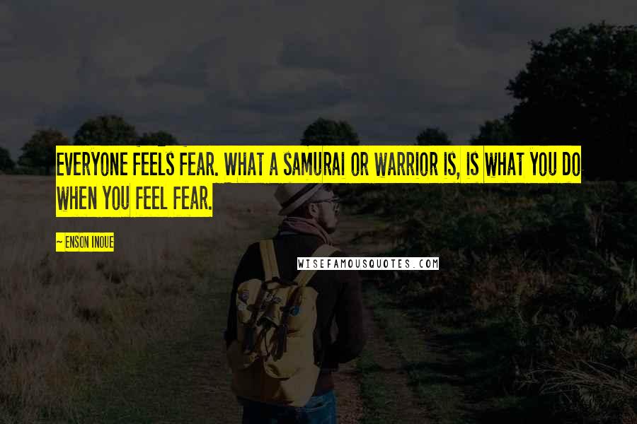 Enson Inoue Quotes: Everyone feels fear. What a samurai or warrior is, is what you do when you feel fear.
