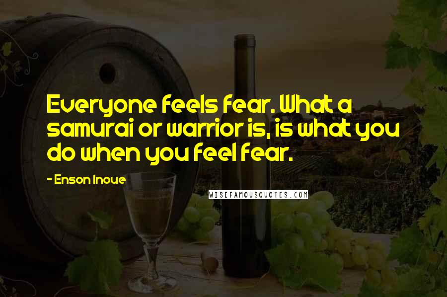 Enson Inoue Quotes: Everyone feels fear. What a samurai or warrior is, is what you do when you feel fear.