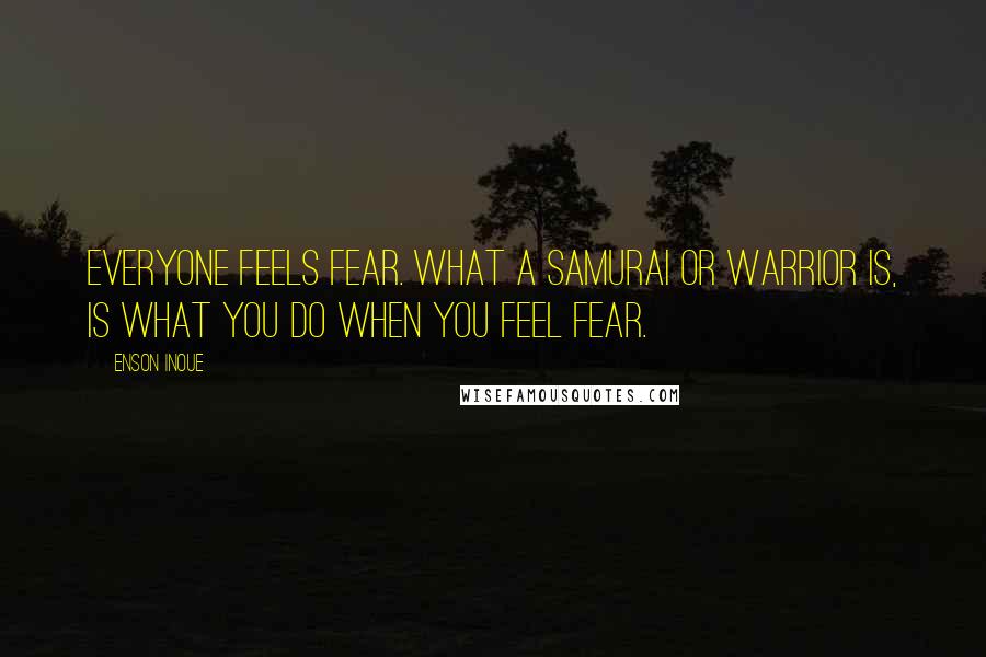 Enson Inoue Quotes: Everyone feels fear. What a samurai or warrior is, is what you do when you feel fear.
