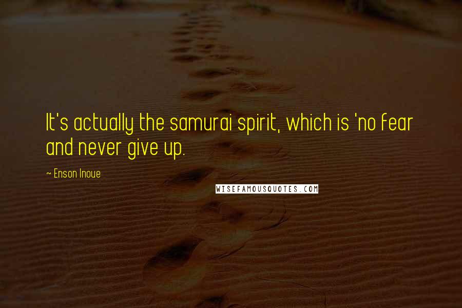 Enson Inoue Quotes: It's actually the samurai spirit, which is 'no fear and never give up.