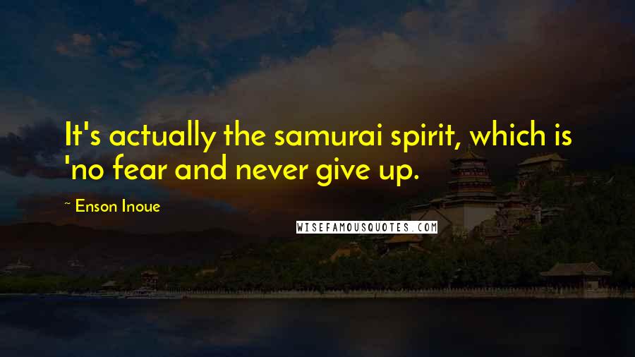 Enson Inoue Quotes: It's actually the samurai spirit, which is 'no fear and never give up.