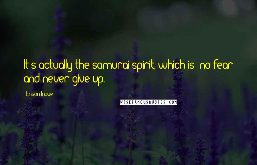 Enson Inoue Quotes: It's actually the samurai spirit, which is 'no fear and never give up.