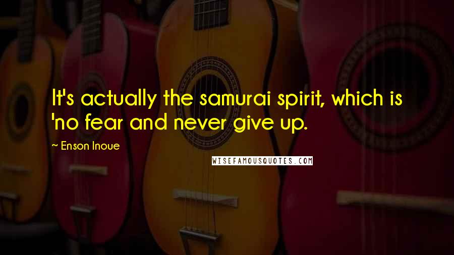 Enson Inoue Quotes: It's actually the samurai spirit, which is 'no fear and never give up.