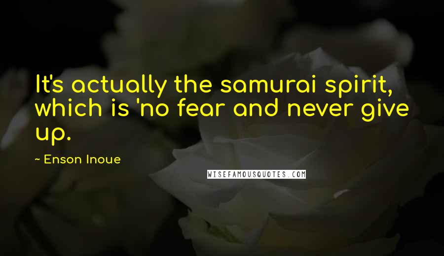Enson Inoue Quotes: It's actually the samurai spirit, which is 'no fear and never give up.