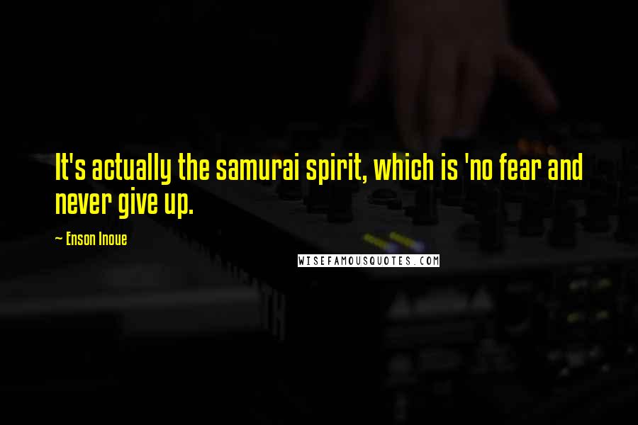 Enson Inoue Quotes: It's actually the samurai spirit, which is 'no fear and never give up.