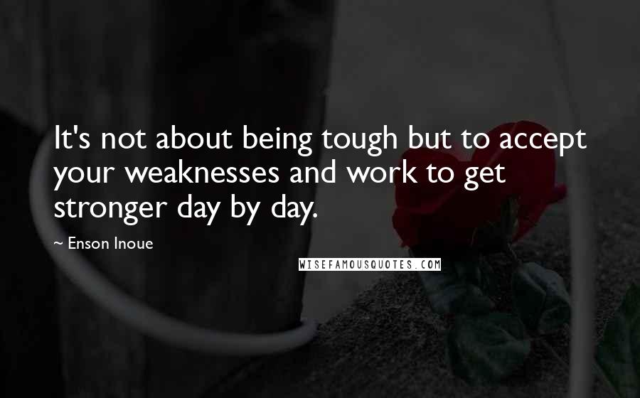 Enson Inoue Quotes: It's not about being tough but to accept your weaknesses and work to get stronger day by day.