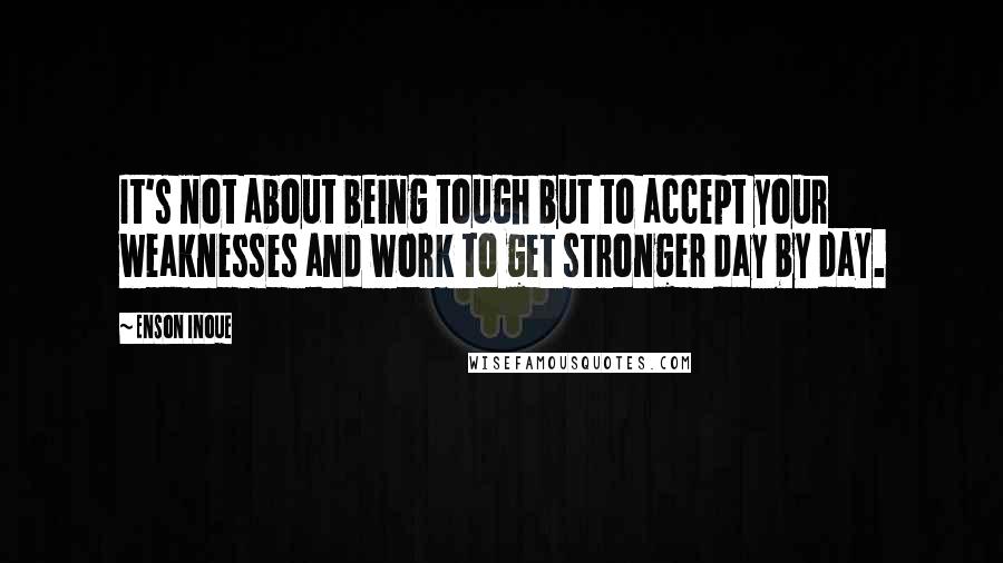 Enson Inoue Quotes: It's not about being tough but to accept your weaknesses and work to get stronger day by day.