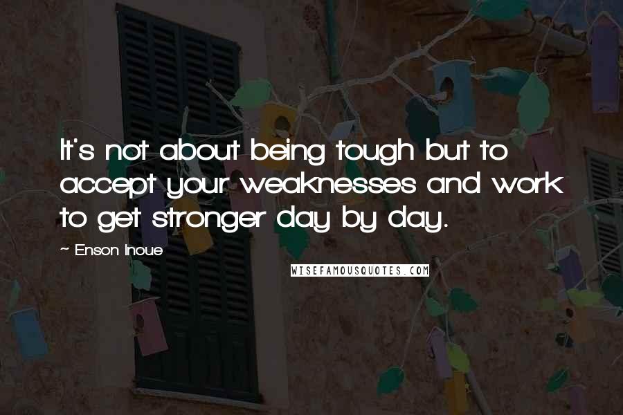 Enson Inoue Quotes: It's not about being tough but to accept your weaknesses and work to get stronger day by day.