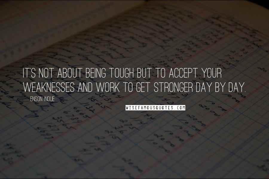 Enson Inoue Quotes: It's not about being tough but to accept your weaknesses and work to get stronger day by day.