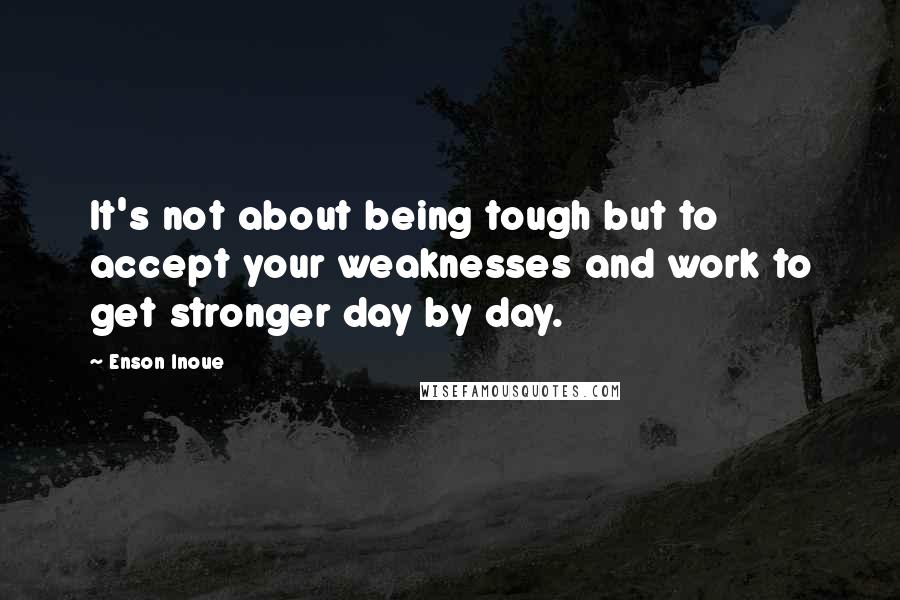 Enson Inoue Quotes: It's not about being tough but to accept your weaknesses and work to get stronger day by day.
