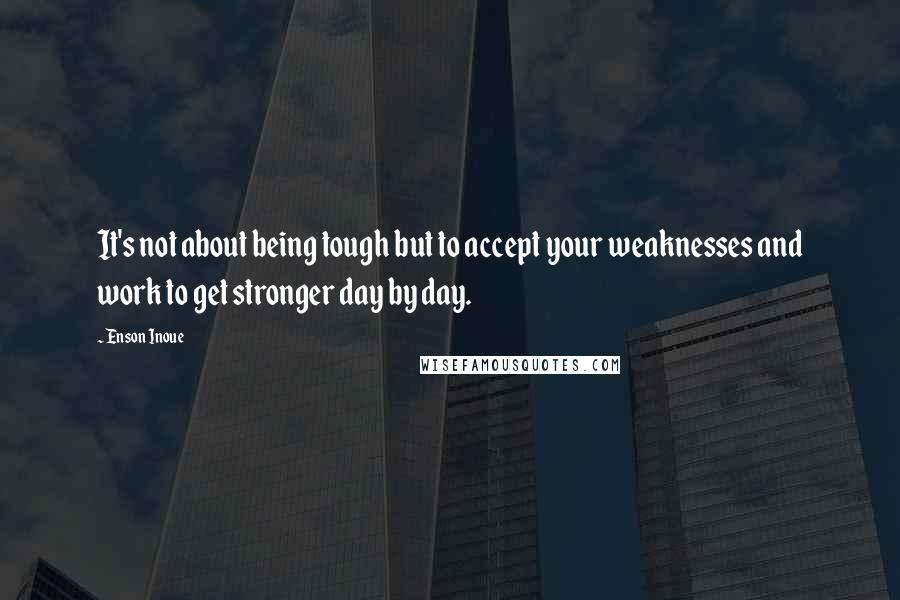 Enson Inoue Quotes: It's not about being tough but to accept your weaknesses and work to get stronger day by day.