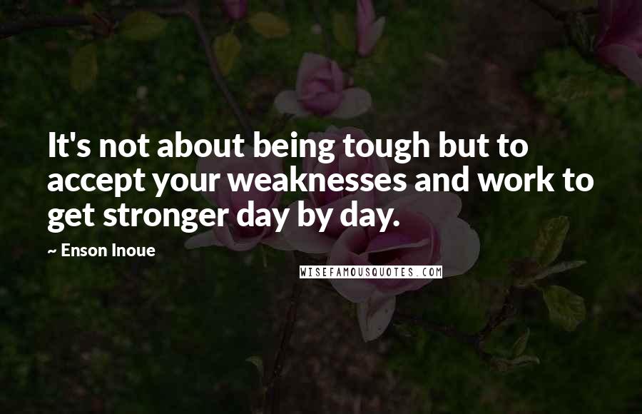 Enson Inoue Quotes: It's not about being tough but to accept your weaknesses and work to get stronger day by day.