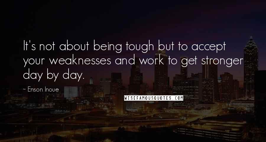 Enson Inoue Quotes: It's not about being tough but to accept your weaknesses and work to get stronger day by day.