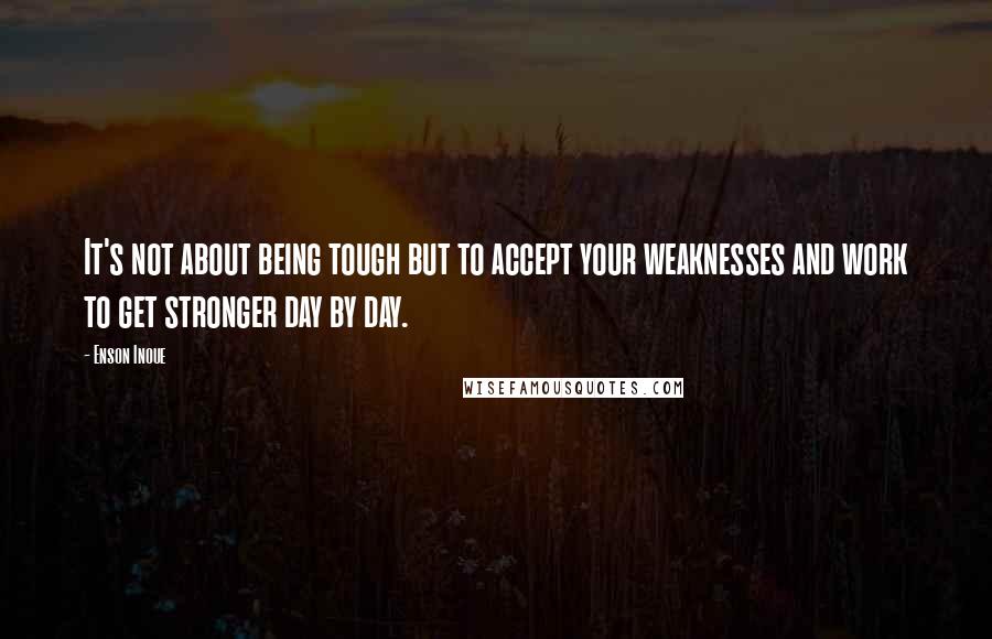 Enson Inoue Quotes: It's not about being tough but to accept your weaknesses and work to get stronger day by day.
