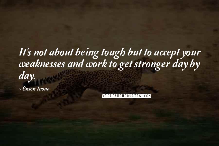 Enson Inoue Quotes: It's not about being tough but to accept your weaknesses and work to get stronger day by day.