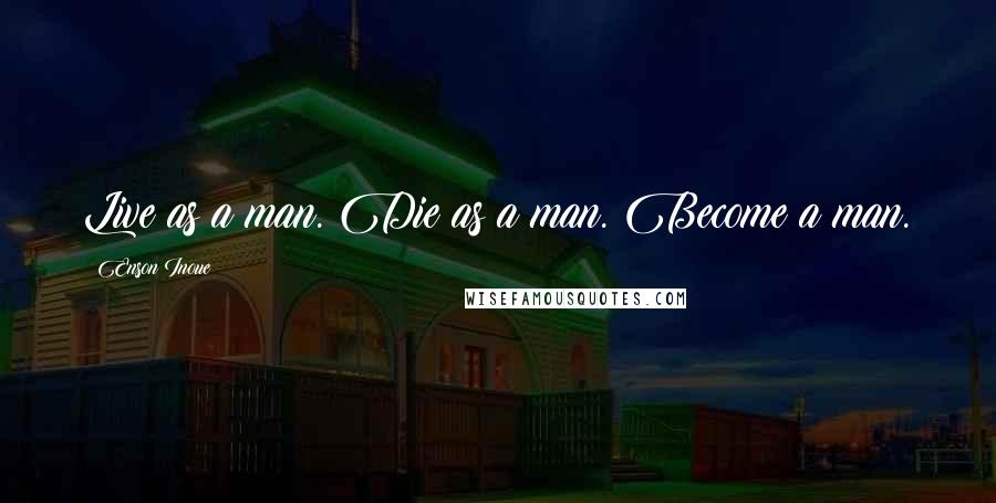 Enson Inoue Quotes: Live as a man. Die as a man. Become a man.