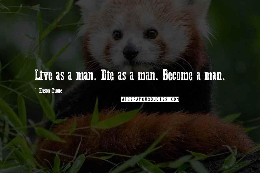 Enson Inoue Quotes: Live as a man. Die as a man. Become a man.