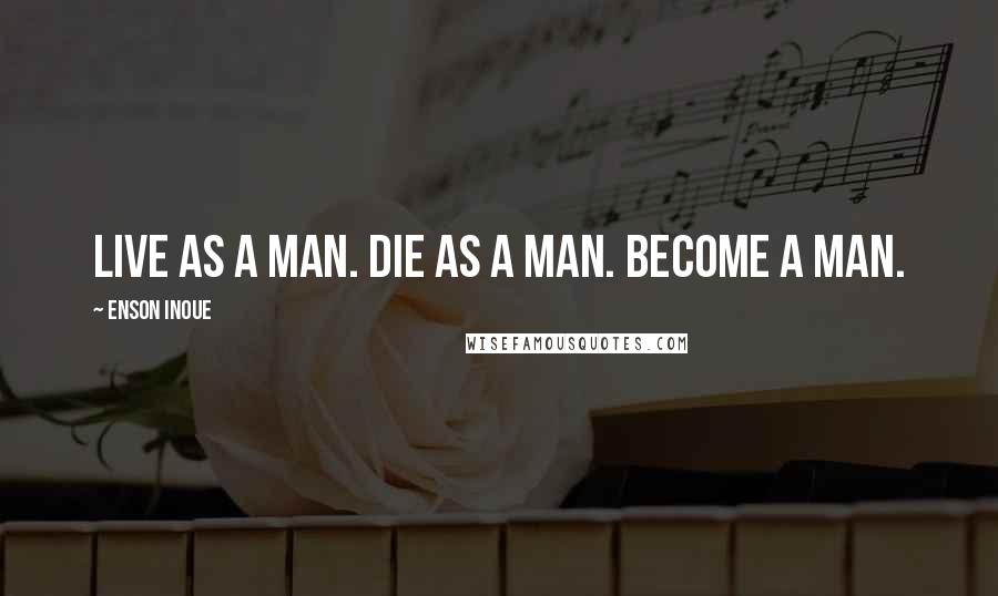 Enson Inoue Quotes: Live as a man. Die as a man. Become a man.