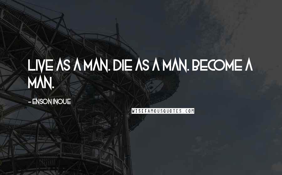 Enson Inoue Quotes: Live as a man. Die as a man. Become a man.