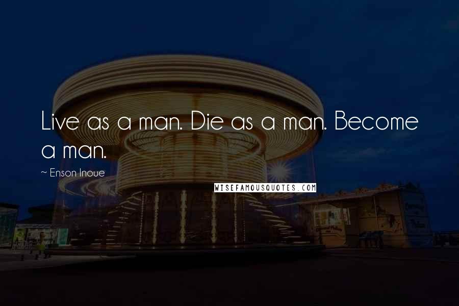 Enson Inoue Quotes: Live as a man. Die as a man. Become a man.