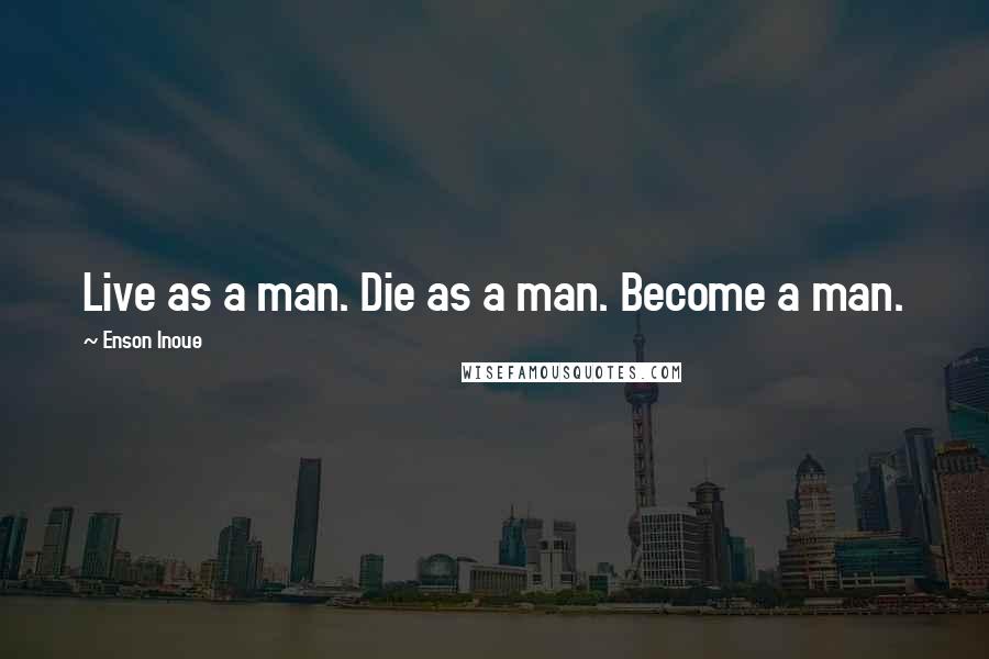 Enson Inoue Quotes: Live as a man. Die as a man. Become a man.