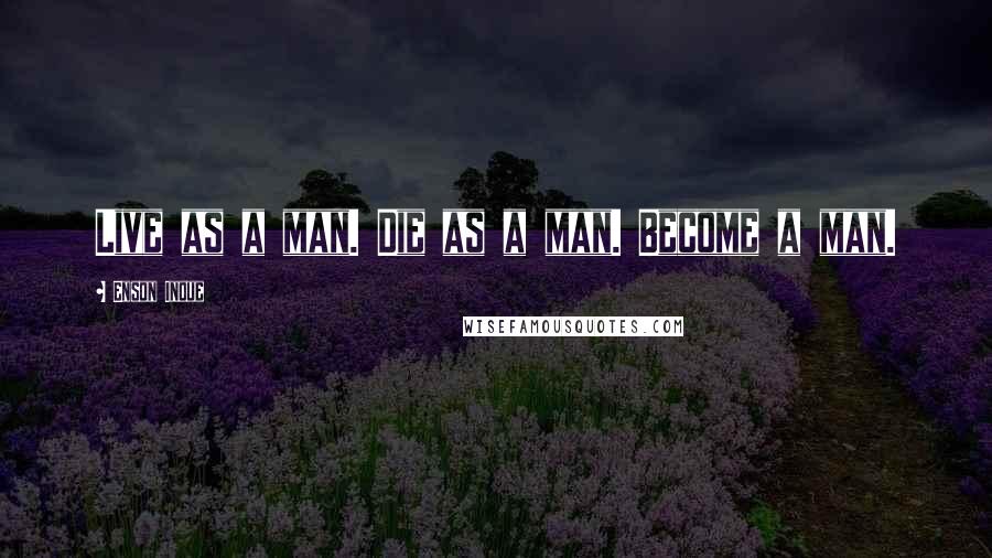 Enson Inoue Quotes: Live as a man. Die as a man. Become a man.