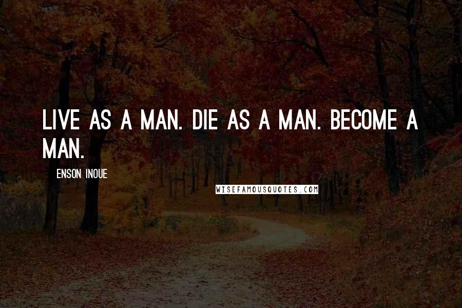 Enson Inoue Quotes: Live as a man. Die as a man. Become a man.