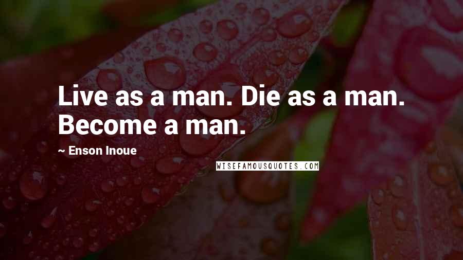Enson Inoue Quotes: Live as a man. Die as a man. Become a man.