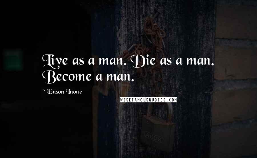 Enson Inoue Quotes: Live as a man. Die as a man. Become a man.