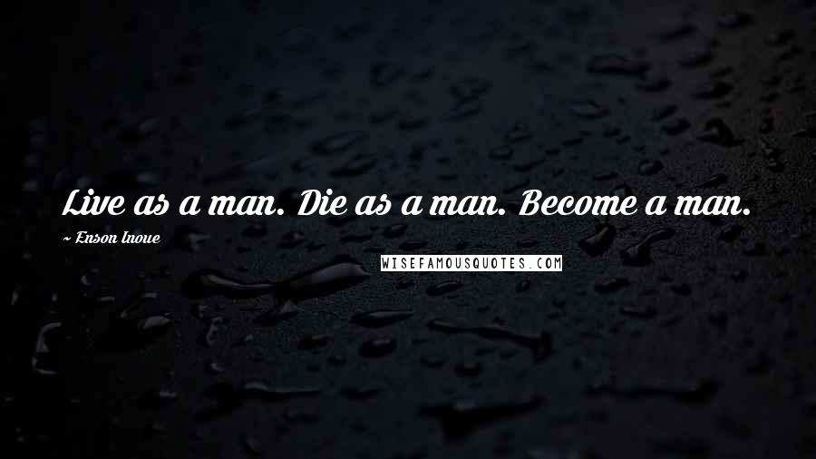 Enson Inoue Quotes: Live as a man. Die as a man. Become a man.