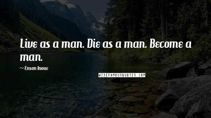 Enson Inoue Quotes: Live as a man. Die as a man. Become a man.
