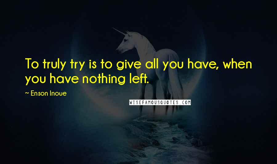 Enson Inoue Quotes: To truly try is to give all you have, when you have nothing left.