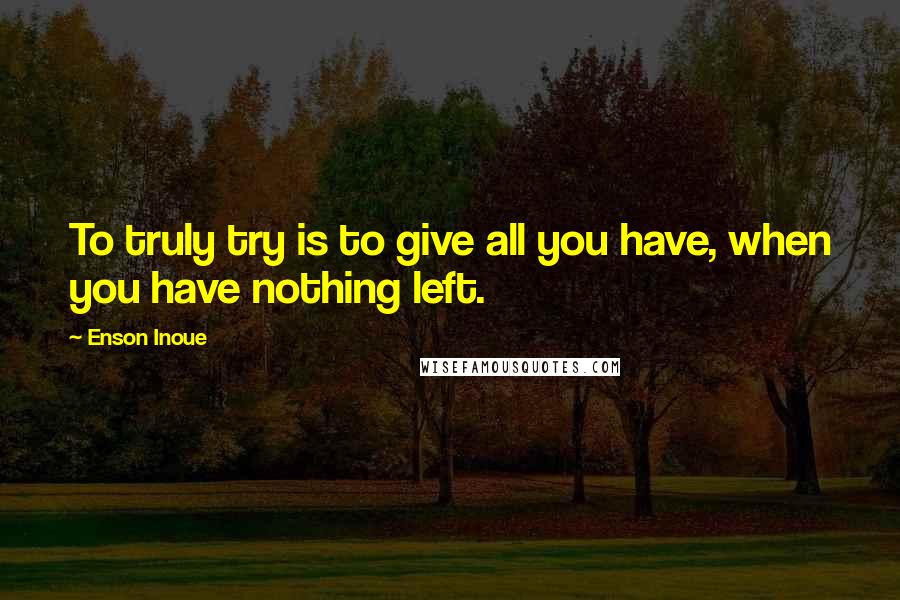 Enson Inoue Quotes: To truly try is to give all you have, when you have nothing left.