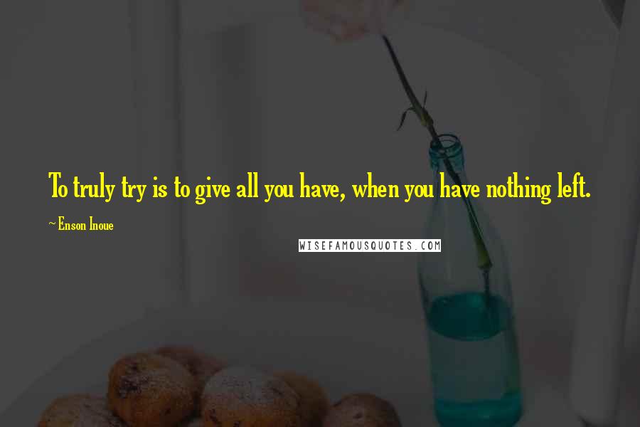 Enson Inoue Quotes: To truly try is to give all you have, when you have nothing left.