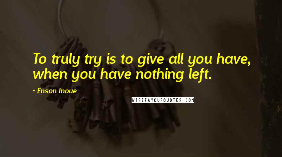 Enson Inoue Quotes: To truly try is to give all you have, when you have nothing left.