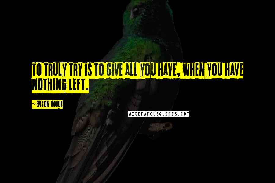 Enson Inoue Quotes: To truly try is to give all you have, when you have nothing left.