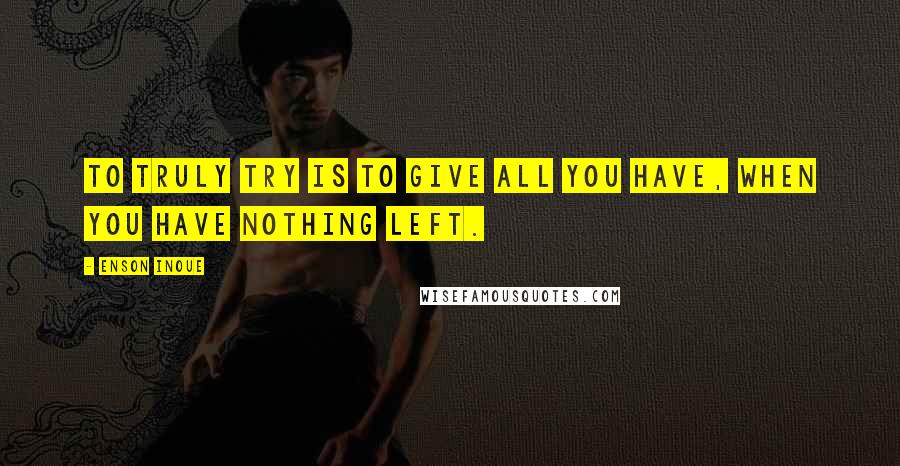 Enson Inoue Quotes: To truly try is to give all you have, when you have nothing left.